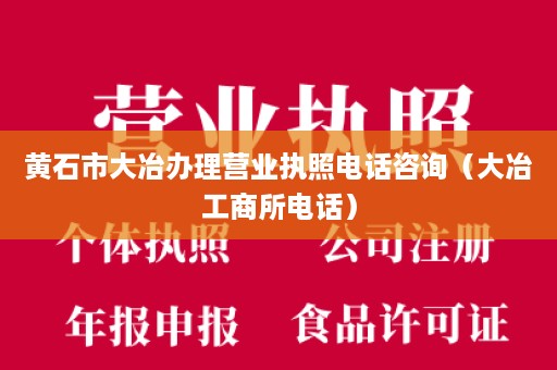 黄石市大冶办理营业执照电话咨询（大冶工商所电话）