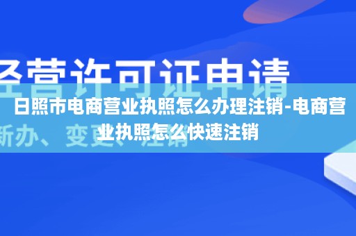 日照市电商营业执照怎么办理注销-电商营业执照怎么快速注销