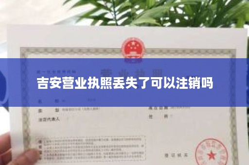 吉安营业执照丢失了可以注销吗