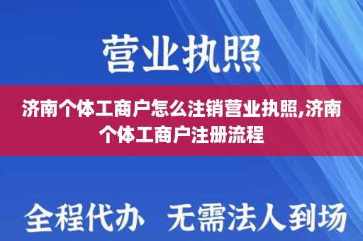 济南个体工商户怎么注销营业执照,济南个体工商户注册流程