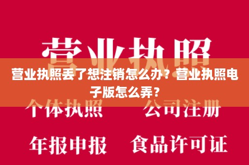 营业执照丢了想注销怎么办？营业执照电子版怎么弄？