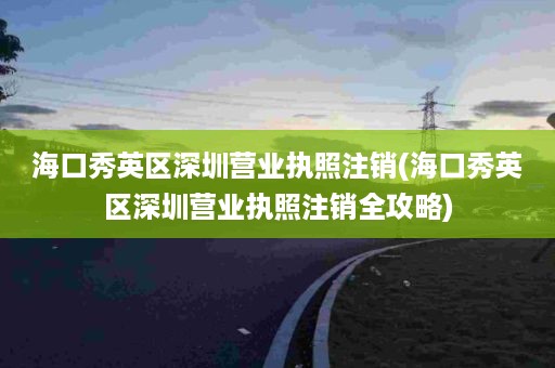 海口秀英区深圳营业执照注销(海口秀英区深圳营业执照注销全攻略)