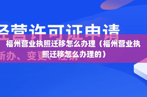 福州营业执照迁移怎么办理（福州营业执照迁移怎么办理的）