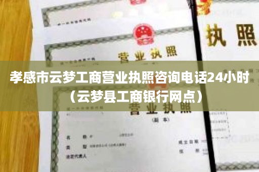 孝感市云梦工商营业执照咨询电话24小时（云梦县工商银行网点）