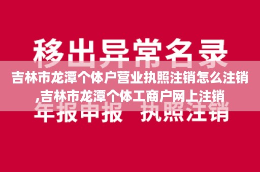 吉林市龙潭个体户营业执照注销怎么注销,吉林市龙潭个体工商户网上注销