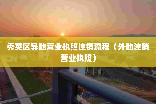 秀英区异地营业执照注销流程（外地注销营业执照）