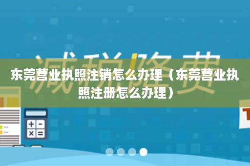 东莞营业执照注销怎么办理（东莞营业执照注册怎么办理）