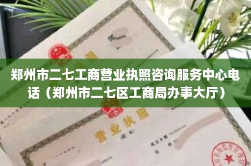 郑州市二七工商营业执照咨询服务中心电话（郑州市二七区工商局办事大厅）