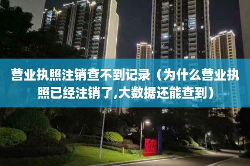 营业执照注销查不到记录（为什么营业执照已经注销了,大数据还能查到）