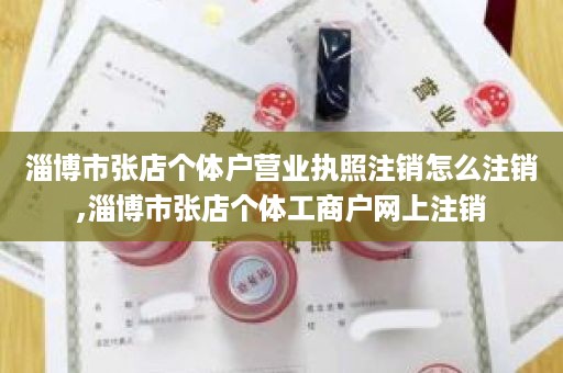 淄博市张店个体户营业执照注销怎么注销,淄博市张店个体工商户网上注销