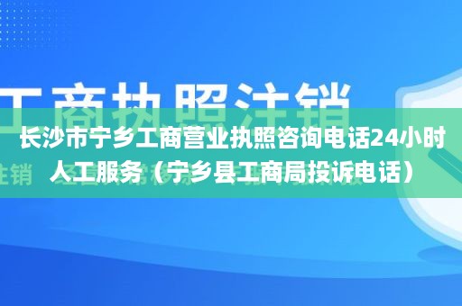 长沙市宁乡工商营业执照咨询电话24小时人工服务（宁乡县工商局投诉电话）