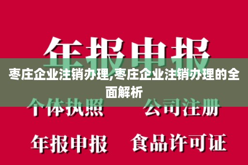 枣庄企业注销办理,枣庄企业注销办理的全面解析