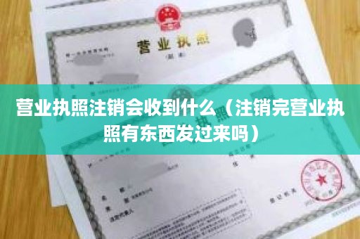 营业执照注销会收到什么（注销完营业执照有东西发过来吗）