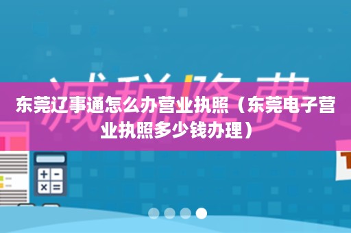 东莞辽事通怎么办营业执照（东莞电子营业执照多少钱办理）