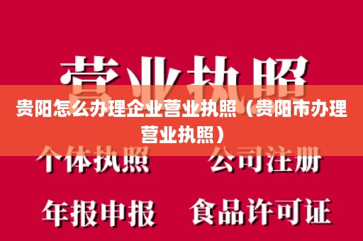 贵阳怎么办理企业营业执照（贵阳市办理营业执照）