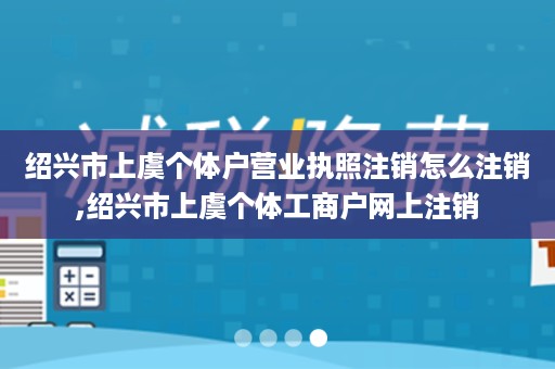 绍兴市上虞个体户营业执照注销怎么注销,绍兴市上虞个体工商户网上注销