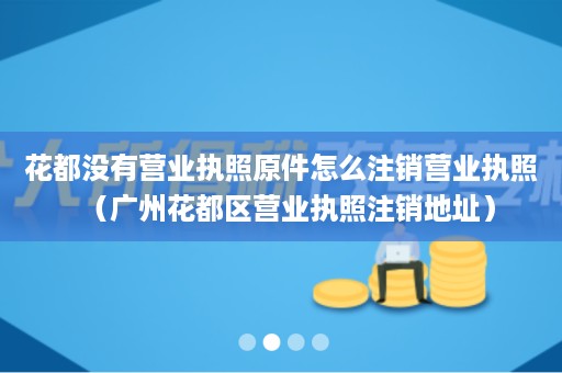 花都没有营业执照原件怎么注销营业执照（广州花都区营业执照注销地址）