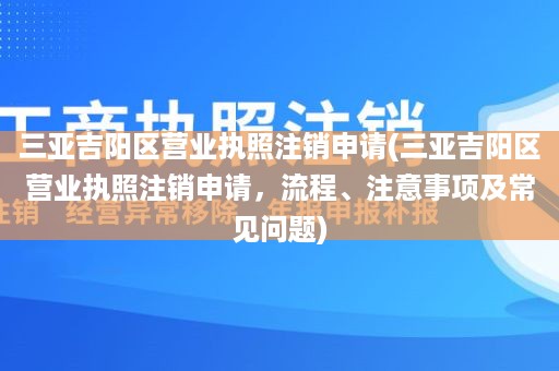 三亚吉阳区营业执照注销申请(三亚吉阳区营业执照注销申请，流程、注意事项及常见问题)