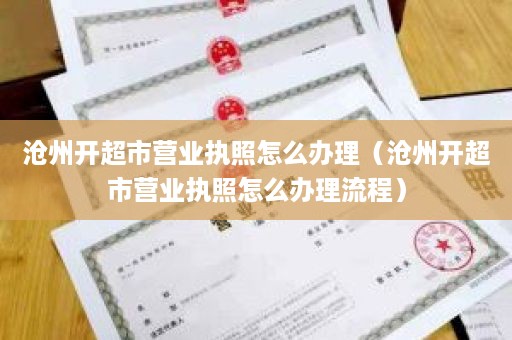 沧州开超市营业执照怎么办理（沧州开超市营业执照怎么办理流程）