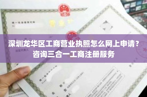 深圳龙华区工商营业执照怎么网上申请？咨询三合一工商注册服务