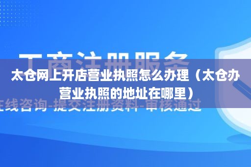 太仓网上开店营业执照怎么办理（太仓办营业执照的地址在哪里）