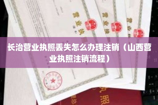 长治营业执照丢失怎么办理注销（山西营业执照注销流程）