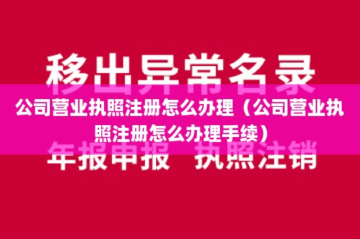 公司营业执照注册怎么办理（公司营业执照注册怎么办理手续）