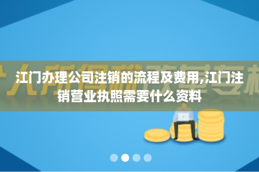 江门办理公司注销的流程及费用,江门注销营业执照需要什么资料