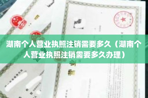 湖南个人营业执照注销需要多久（湖南个人营业执照注销需要多久办理）