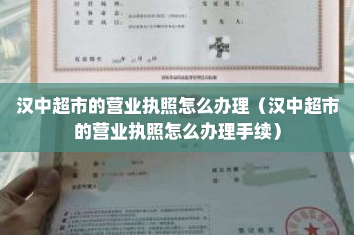 汉中超市的营业执照怎么办理（汉中超市的营业执照怎么办理手续）