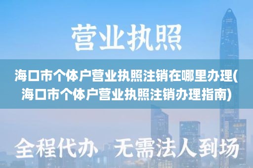 海口市个体户营业执照注销在哪里办理(海口市个体户营业执照注销办理指南)