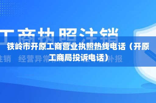 铁岭市开原工商营业执照热线电话（开原工商局投诉电话）