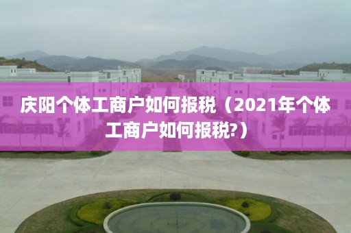 庆阳个体工商户如何报税（2021年个体工商户如何报税?）