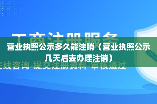 营业执照公示多久能注销（营业执照公示几天后去办理注销）