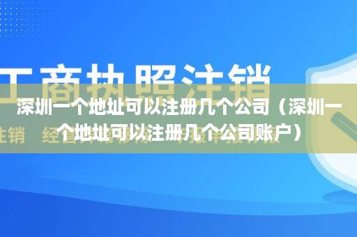 深圳一个地址可以注册几个公司（深圳一个地址可以注册几个公司账户）