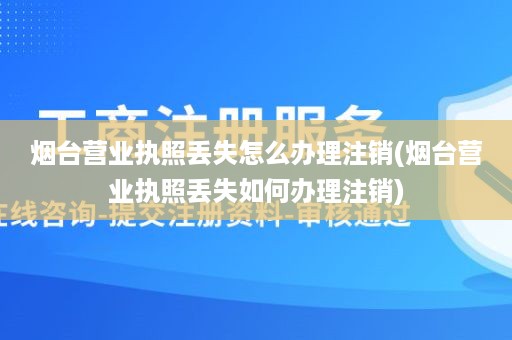 烟台营业执照丢失怎么办理注销(烟台营业执照丢失如何办理注销)