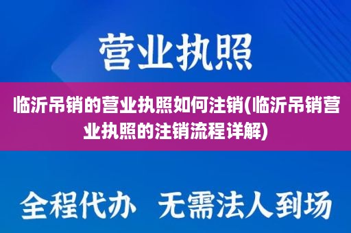 临沂吊销的营业执照如何注销(临沂吊销营业执照的注销流程详解)