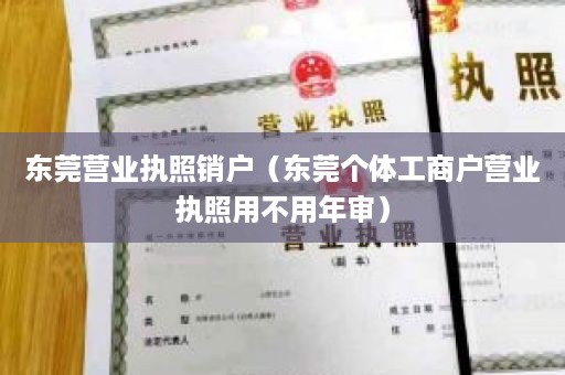 东莞营业执照销户（东莞个体工商户营业执照用不用年审）