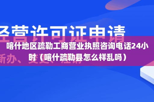 喀什地区疏勒工商营业执照咨询电话24小时（喀什疏勒县怎么样乱吗）