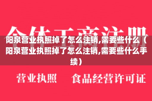 阳泉营业执照掉了怎么注销,需要些什么（阳泉营业执照掉了怎么注销,需要些什么手续）