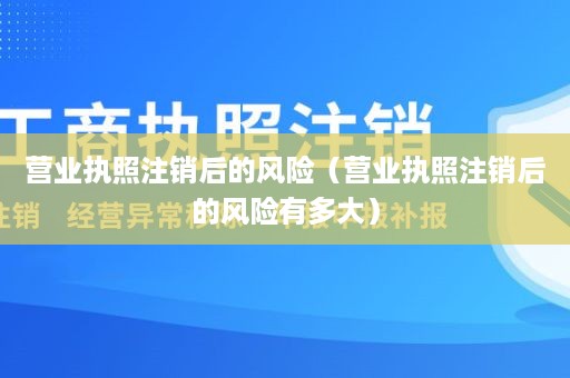 营业执照注销后的风险（营业执照注销后的风险有多大）