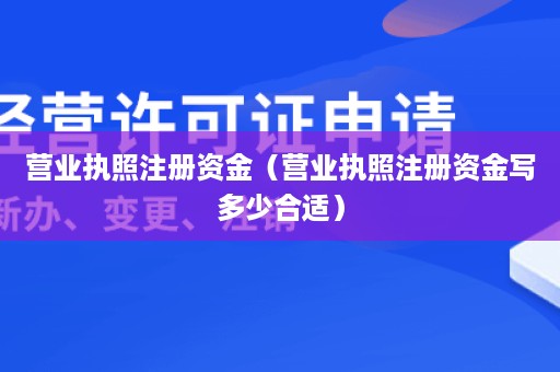 营业执照注册资金（营业执照注册资金写多少合适）