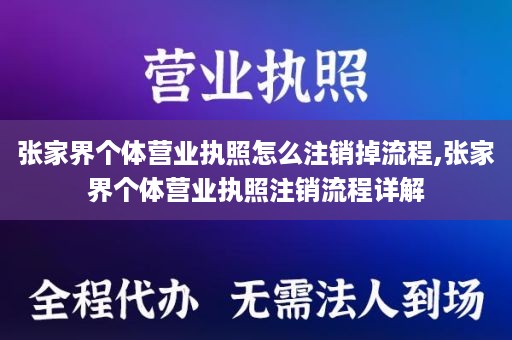 张家界个体营业执照怎么注销掉流程,张家界个体营业执照注销流程详解