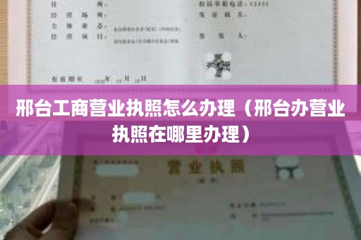 邢台工商营业执照怎么办理（邢台办营业执照在哪里办理）