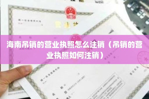 海南吊销的营业执照怎么注销（吊销的营业执照如何注销）