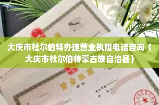 大庆市杜尔伯特办理营业执照电话咨询（大庆市杜尔伯特蒙古族自治县）