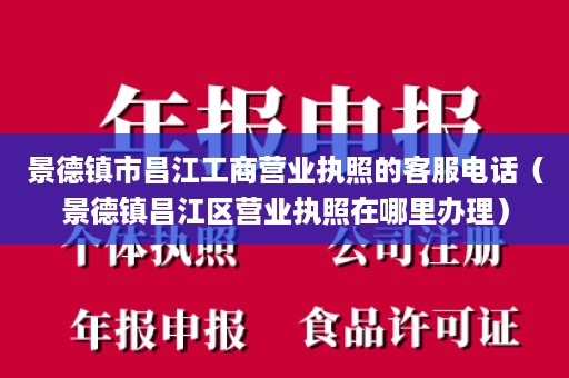 景德镇市昌江工商营业执照的客服电话（景德镇昌江区营业执照在哪里办理）