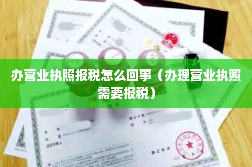 办营业执照报税怎么回事（办理营业执照需要报税）