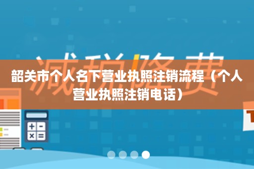 韶关市个人名下营业执照注销流程（个人营业执照注销电话）