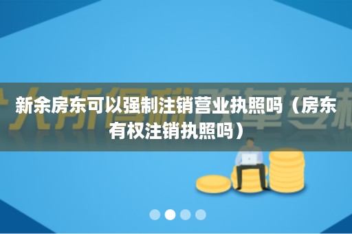 新余房东可以强制注销营业执照吗（房东有权注销执照吗）